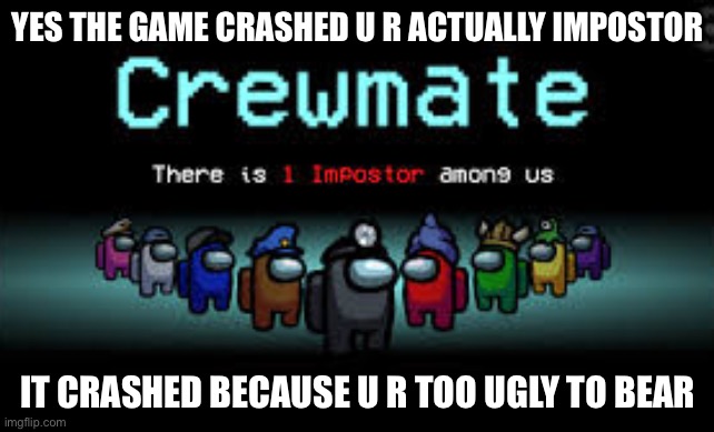 Amongus crash | YES THE GAME CRASHED U R ACTUALLY IMPOSTOR; IT CRASHED BECAUSE U R TOO UGLY TO BEAR | image tagged in there is 1 imposter among us | made w/ Imgflip meme maker