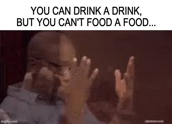 my life is a lie | YOU CAN DRINK A DRINK, BUT YOU CAN'T FOOD A FOOD... | image tagged in memes,unfunny | made w/ Imgflip meme maker