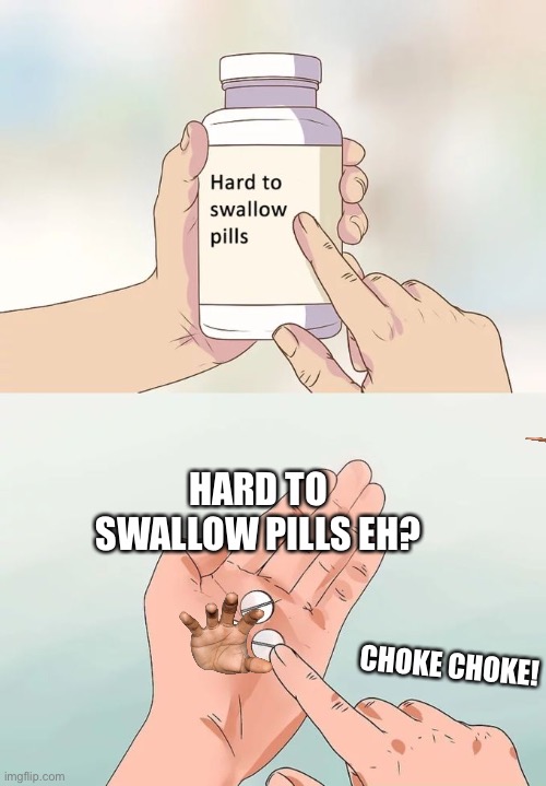 Hard to swallow pills!? |  HARD TO SWALLOW PILLS EH? CHOKE CHOKE! | image tagged in memes,hard to swallow pills | made w/ Imgflip meme maker
