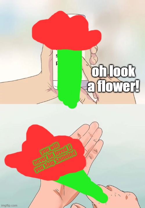true | you will never be loved if you ship Sameled | image tagged in oh look a flower | made w/ Imgflip meme maker