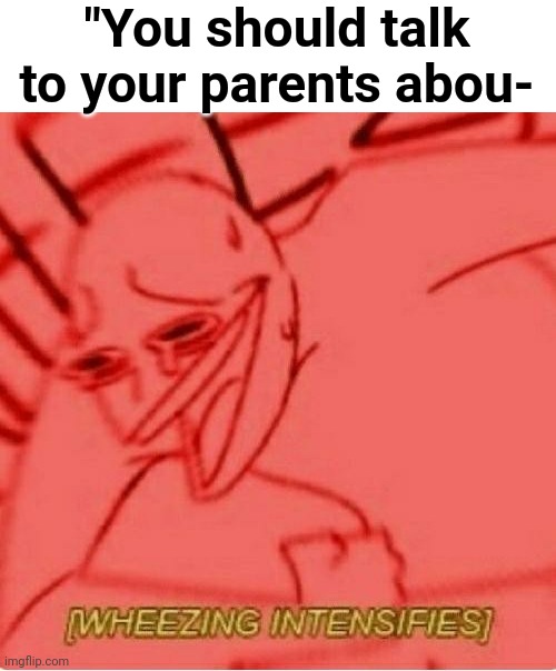 Wheeze | "You should talk to your parents abou- | image tagged in wheeze,memes,funny memes,wheezing,parents,kids | made w/ Imgflip meme maker