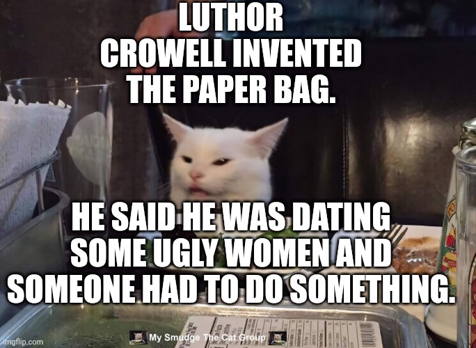 LUTHOR CROWELL INVENTED THE PAPER BAG. HE SAID HE WAS DATING SOME UGLY WOMEN AND SOMEONE HAD TO DO SOMETHING. | image tagged in smudge the cat | made w/ Imgflip meme maker