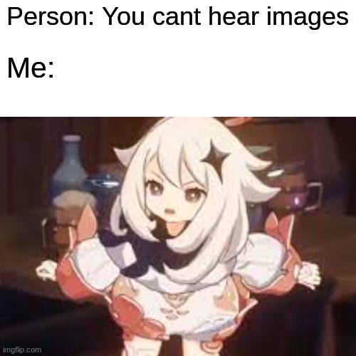 I cant hear images except this one | Person: You cant hear images; Me: | image tagged in memes,true,genshin impact | made w/ Imgflip meme maker