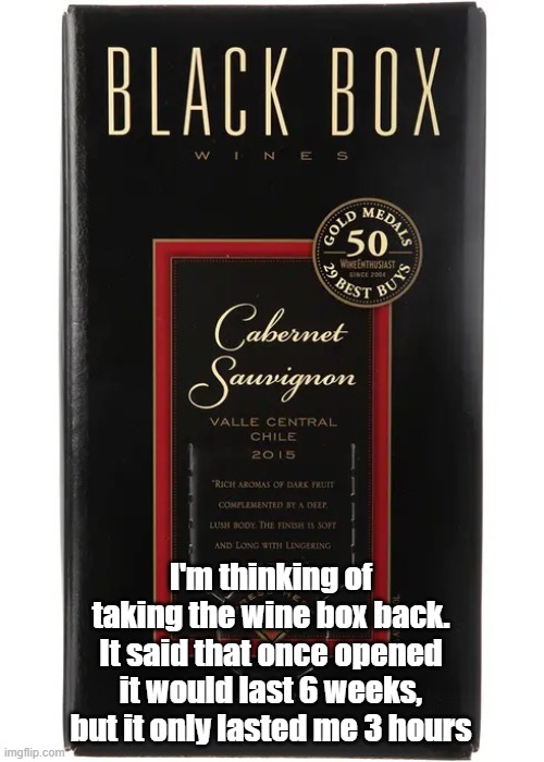 Funny Wine Joke | I'm thinking of taking the wine box back. It said that once opened it would last 6 weeks, but it only lasted me 3 hours | image tagged in wine,cabernet sauvignon,black box,box wine | made w/ Imgflip meme maker