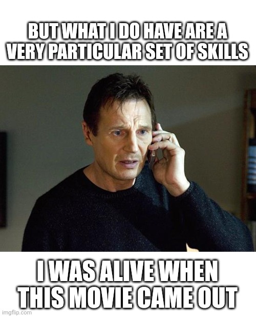 Liam Neeson Taken 2 |  BUT WHAT I DO HAVE ARE A VERY PARTICULAR SET OF SKILLS; I WAS ALIVE WHEN THIS MOVIE CAME OUT | image tagged in memes,liam neeson taken 2 | made w/ Imgflip meme maker