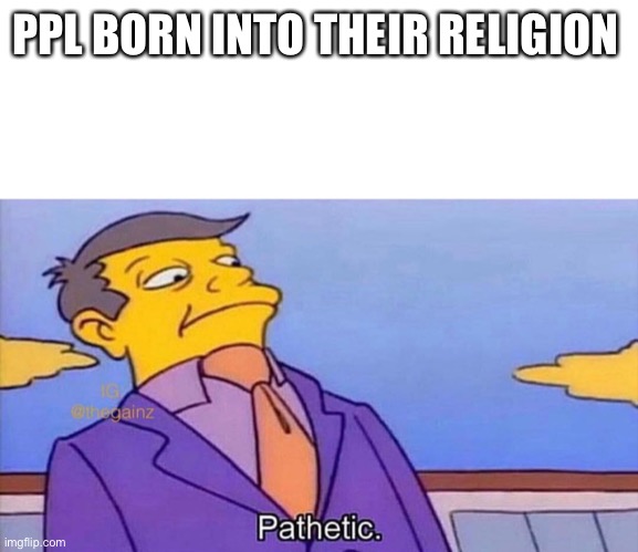 Pathetic | PPL BORN INTO THEIR RELIGION | image tagged in pathetic | made w/ Imgflip meme maker