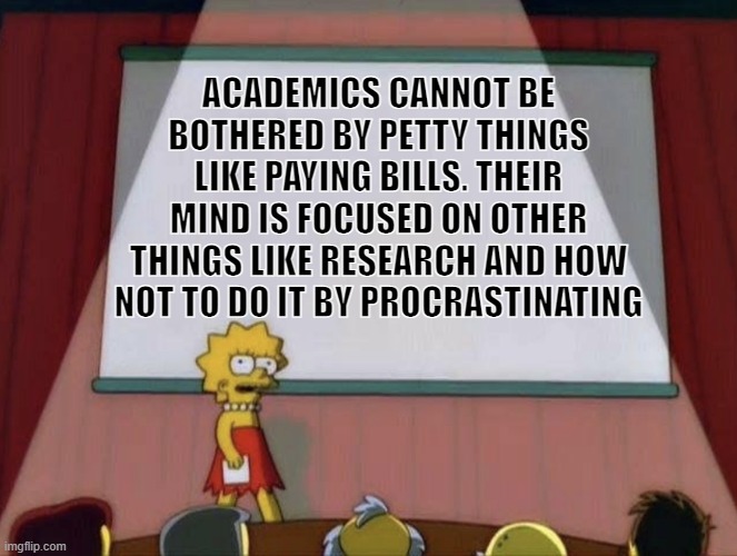 Procrastination is important |  ACADEMICS CANNOT BE BOTHERED BY PETTY THINGS LIKE PAYING BILLS. THEIR MIND IS FOCUSED ON OTHER THINGS LIKE RESEARCH AND HOW NOT TO DO IT BY PROCRASTINATING | image tagged in lisa petition meme | made w/ Imgflip meme maker