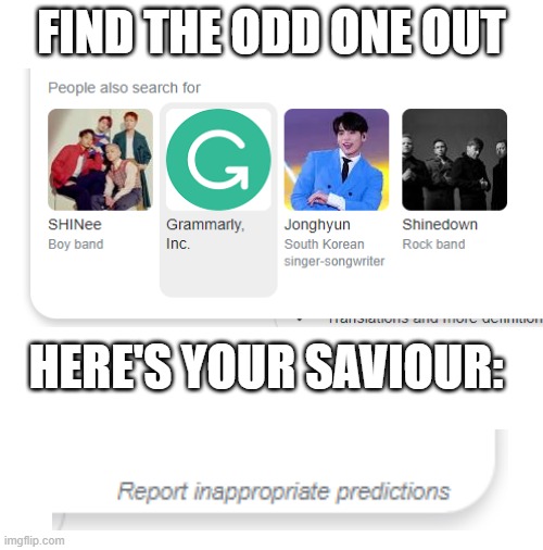 Google Search Predictions be like: | FIND THE ODD ONE OUT; HERE'S YOUR SAVIOUR: | image tagged in google,search,prediction | made w/ Imgflip meme maker