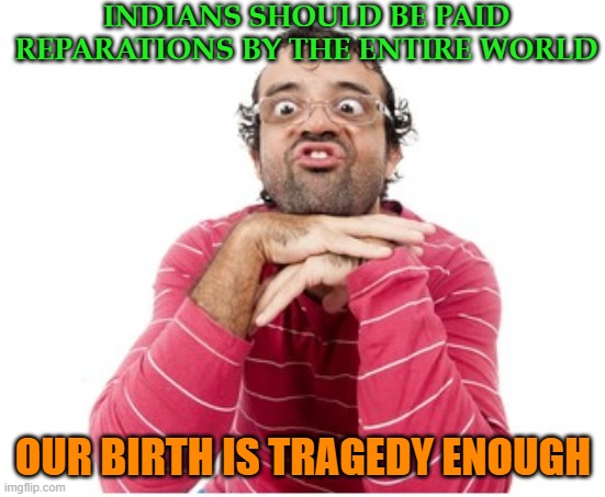 Indians should be paid reparations by the entire world; our birth is tragedy enough | INDIANS SHOULD BE PAID REPARATIONS BY THE ENTIRE WORLD; OUR BIRTH IS TRAGEDY ENOUGH | image tagged in ugly indian guy | made w/ Imgflip meme maker