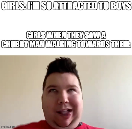 My First Nikocado Meme | GIRLS: I'M SO ATTRACTED TO BOYS; GIRLS WHEN THEY SAW A CHUBBY MAN WALKING TOWARDS THEM: | image tagged in funny memes,memes,funny meme,meme,lol so funny,dank memes | made w/ Imgflip meme maker