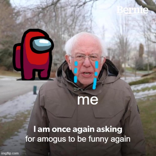 sad | me; for amogus to be funny again | image tagged in memes,bernie i am once again asking for your support | made w/ Imgflip meme maker