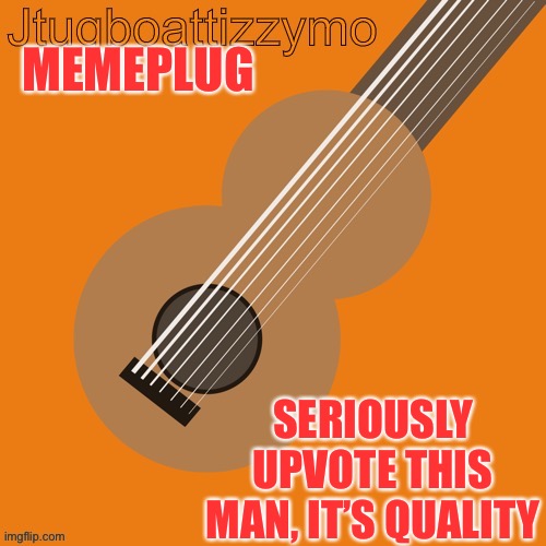 https://imgflip.com/i/5pr5az | MEMEPLUG; SERIOUSLY UPVOTE THIS MAN, IT’S QUALITY | image tagged in jtugboattizzymo announcement temp | made w/ Imgflip meme maker