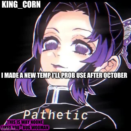 KING_CORN; I MADE A NEW TEMP I'LL PROB USE AFTER OCTOBER; THIS IS WAY NOONE LIKES YOU - BUG WOOMAN | made w/ Imgflip meme maker