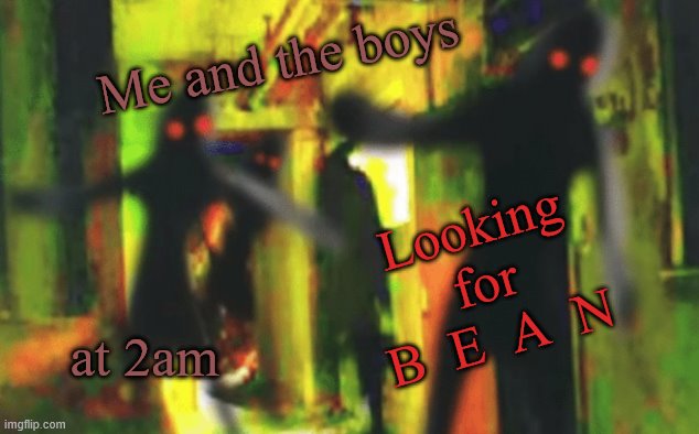 Me and the boys at 2am looking for X | Me and the boys at 2am Looking for B  E  A  N | image tagged in me and the boys at 2am looking for x | made w/ Imgflip meme maker