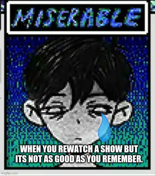 Omori Miserable | WHEN YOU REWATCH A SHOW BUT ITS NOT AS GOOD AS YOU REMEMBER. | image tagged in omori miserable | made w/ Imgflip meme maker