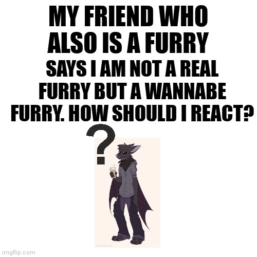 Art is not mine. Its from Pinterest. |  SAYS I AM NOT A REAL FURRY BUT A WANNABE FURRY. HOW SHOULD I REACT? MY FRIEND WHO ALSO IS A FURRY | image tagged in memes,blank transparent square,question,public question,bat fursona | made w/ Imgflip meme maker