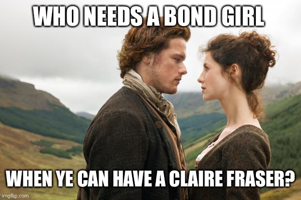outlander |  WHO NEEDS A BOND GIRL; WHEN YE CAN HAVE A CLAIRE FRASER? | image tagged in outlander | made w/ Imgflip meme maker