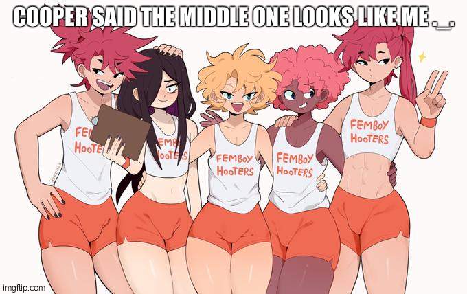 HE HAS THE SMALLEST DICK THO (the one in the middle not cooper) | COOPER SAID THE MIDDLE ONE LOOKS LIKE ME ._. | image tagged in femboy hooters | made w/ Imgflip meme maker