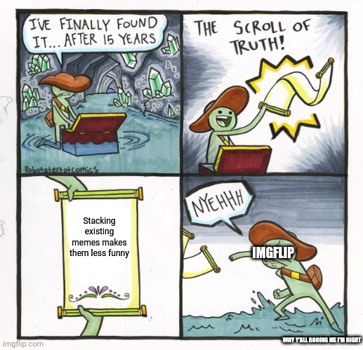 Why y'all booing me I'm right | Stacking existing memes makes them less funny; IMGFLIP; WHY Y'ALL BOOING ME I'M RIGHT | image tagged in memes,the scroll of truth | made w/ Imgflip meme maker