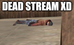 dead | DEAD STREAM XD | image tagged in dead | made w/ Imgflip meme maker