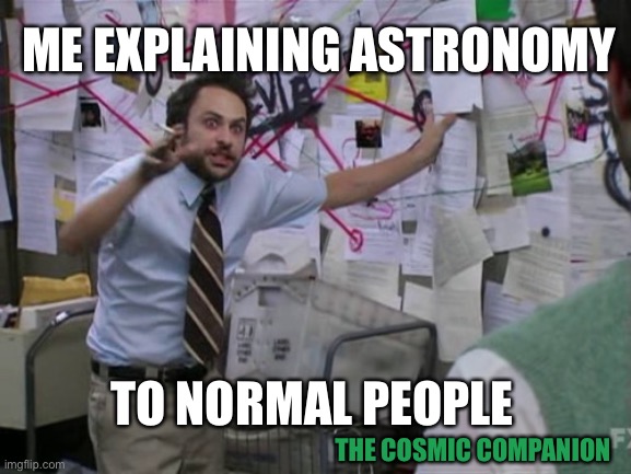Me explaining astronomy | ME EXPLAINING ASTRONOMY; TO NORMAL PEOPLE; THE COSMIC COMPANION | image tagged in charlie day | made w/ Imgflip meme maker