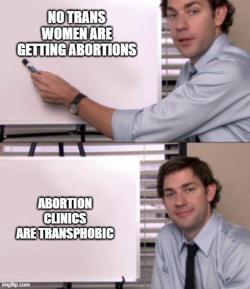 Jim Halpert White board template | NO TRANS WOMEN ARE GETTING ABORTIONS; ABORTION CLINICS ARE TRANSPHOBIC | image tagged in jim halpert white board template | made w/ Imgflip meme maker