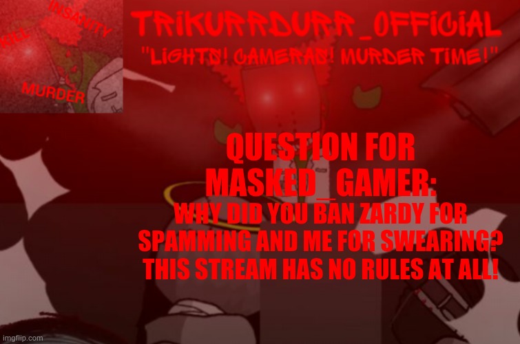 Tricky's Project Nexus 2 template | QUESTION FOR MASKED_GAMER:; WHY DID YOU BAN ZARDY FOR SPAMMING AND ME FOR SWEARING? THIS STREAM HAS NO RULES AT ALL! | image tagged in trikurrdurr_official project nexus 2 template | made w/ Imgflip meme maker
