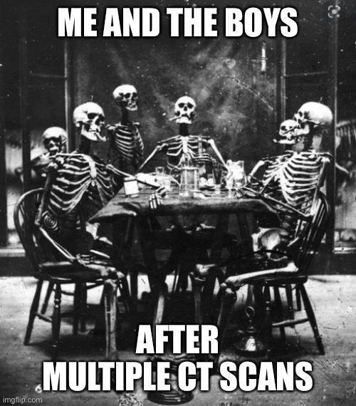 CT scans | ME AND THE BOYS; AFTER MULTIPLE CT SCANS | image tagged in skeleton party,ct scan,radiation | made w/ Imgflip meme maker