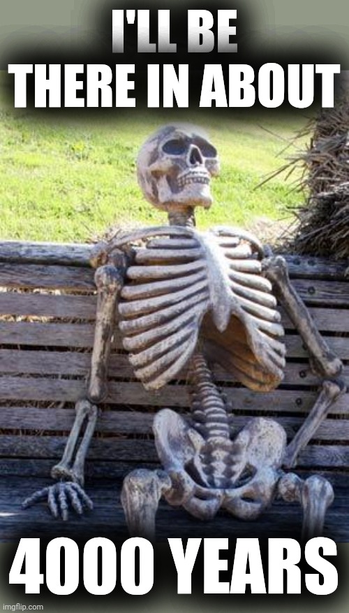 Waiting Skeleton Meme | I'LL BE THERE IN ABOUT 4000 YEARS | image tagged in memes,waiting skeleton | made w/ Imgflip meme maker