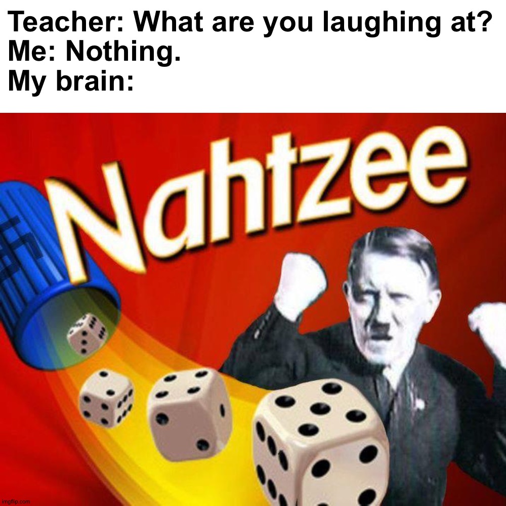 Nahtzee |  Teacher: What are you laughing at?
Me: Nothing.
My brain: | image tagged in memes,funny,funny memes,dank memes,adolf hitler,barney will eat all of your delectable biscuits | made w/ Imgflip meme maker