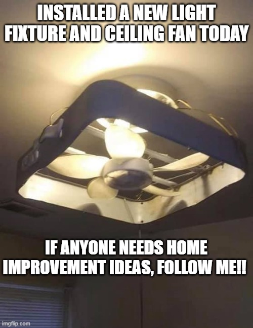 Installed a new light fixture and ceiling fan today, If anyone needs home improvement ideas, follow me!! | INSTALLED A NEW LIGHT FIXTURE AND CEILING FAN TODAY; IF ANYONE NEEDS HOME IMPROVEMENT IDEAS, FOLLOW ME!! | image tagged in home improvement,remodeling,handyman | made w/ Imgflip meme maker