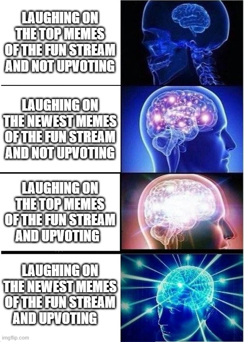 Expanding Brain Meme | LAUGHING ON THE TOP MEMES OF THE FUN STREAM AND NOT UPVOTING; LAUGHING ON THE NEWEST MEMES OF THE FUN STREAM AND NOT UPVOTING; LAUGHING ON THE TOP MEMES OF THE FUN STREAM AND UPVOTING; LAUGHING ON THE NEWEST MEMES OF THE FUN STREAM AND UPVOTING | image tagged in memes,expanding brain,fun stream,unfunny,upvoting,not upvoting | made w/ Imgflip meme maker
