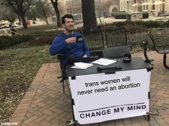 Change My Mind | trans women will never need an abortion | image tagged in memes,change my mind,gender is real | made w/ Imgflip meme maker
