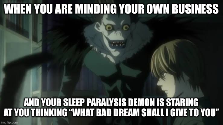 Light Yagami & Ryuk | WHEN YOU ARE MINDING YOUR OWN BUSINESS; AND YOUR SLEEP PARALYSIS DEMON IS STARING AT YOU THINKING “WHAT BAD DREAM SHALL I GIVE TO YOU” | image tagged in death note,anime meme,memes | made w/ Imgflip meme maker