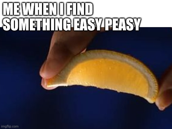 easy peasy lemon squeezy | ME WHEN I FIND SOMETHING EASY PEASY | image tagged in lemon,squeezing,easy peasy,lemon squeezy | made w/ Imgflip meme maker