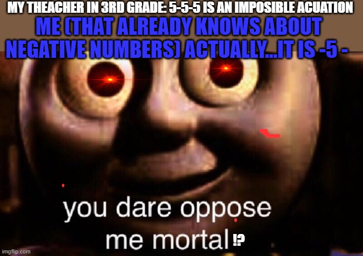 :/ | MY THEACHER IN 3RD GRADE: 5-5-5 IS AN IMPOSIBLE ACUATION; ME (THAT ALREADY KNOWS ABOUT NEGATIVE NUMBERS) ACTUALLY...IT IS -5 -; !? | image tagged in you dare oppose me mortal | made w/ Imgflip meme maker