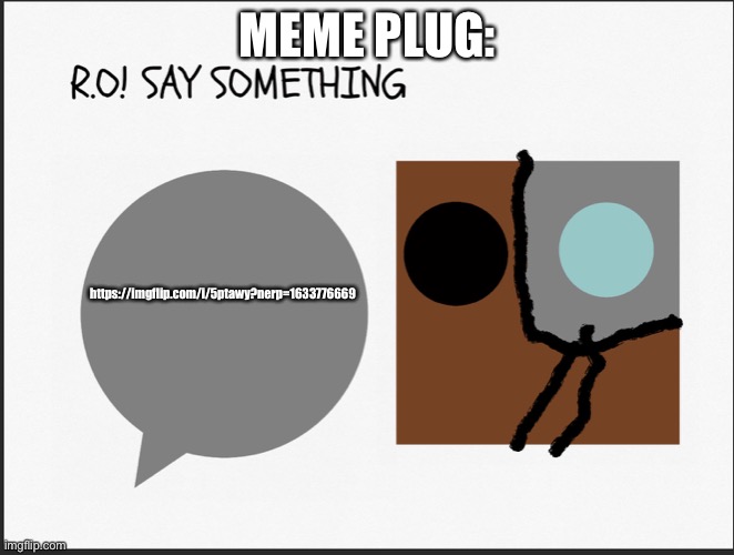 R.O SAY SOMETHING | MEME PLUG:; https://imgflip.com/i/5ptawy?nerp=1633776669 | image tagged in r o say something | made w/ Imgflip meme maker