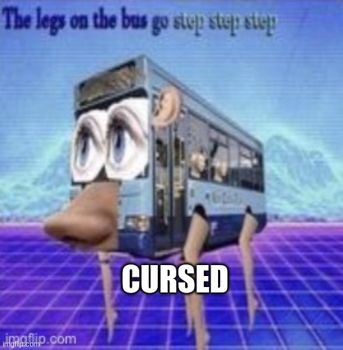cused | CURSED | image tagged in the legs on the bus go step step | made w/ Imgflip meme maker