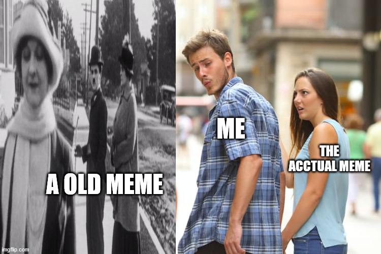 Distracted Boyfriend Meme | ME; THE ACCTUAL MEME; A OLD MEME | image tagged in memes,distracted boyfriend | made w/ Imgflip meme maker