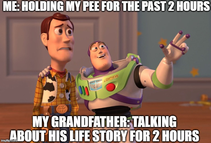 X, X Everywhere | ME: HOLDING MY PEE FOR THE PAST 2 HOURS; MY GRANDFATHER: TALKING ABOUT HIS LIFE STORY FOR 2 HOURS | image tagged in memes,x x everywhere | made w/ Imgflip meme maker