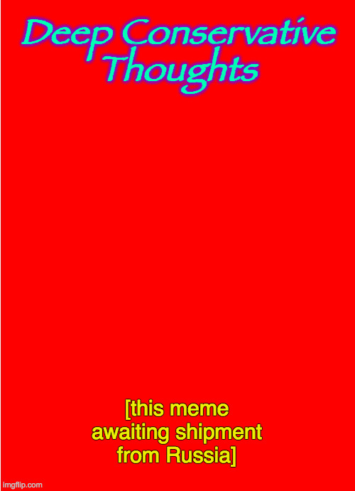 Everyone's getting hit by delayed shipments. | Deep Conservative Thoughts; [this meme awaiting shipment from Russia] | image tagged in memes,conservatives,russia | made w/ Imgflip meme maker
