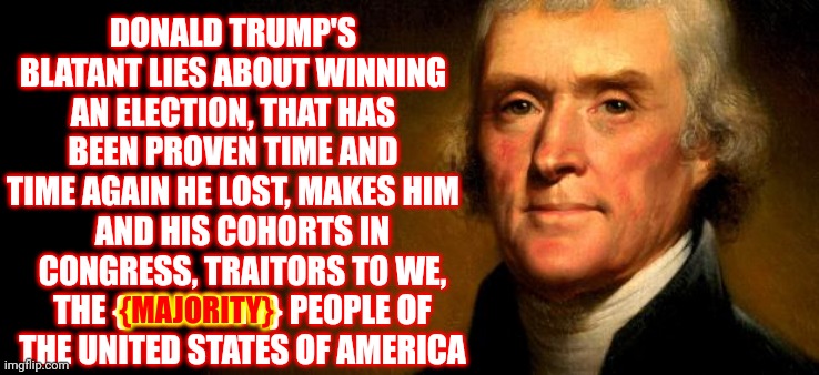 We're Not Going To Sit Back And Watch While Terrorists Try To Destroy The United States of America | DONALD TRUMP'S BLATANT LIES ABOUT WINNING AN ELECTION, THAT HAS BEEN PROVEN TIME AND TIME AGAIN HE LOST, MAKES HIM; AND HIS COHORTS IN CONGRESS, TRAITORS TO WE, THE {MAJORITY} PEOPLE OF THE UNITED STATES OF AMERICA; {MAJORITY} | image tagged in thomas jefferson,memes,trump is a terrorist,lock him up,prison for trump,traitors | made w/ Imgflip meme maker