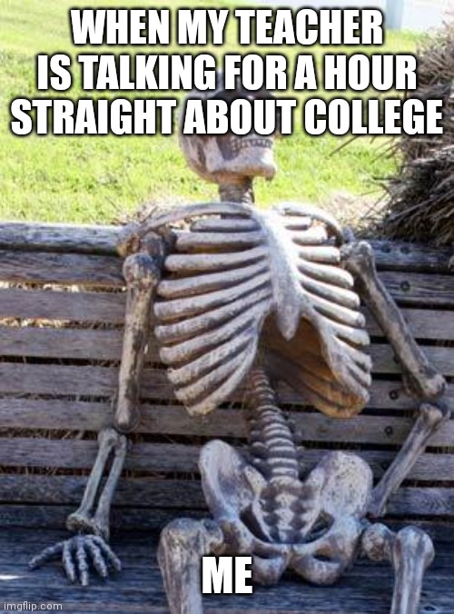 Skeleton | WHEN MY TEACHER IS TALKING FOR A HOUR STRAIGHT ABOUT COLLEGE; ME | image tagged in memes,waiting skeleton | made w/ Imgflip meme maker