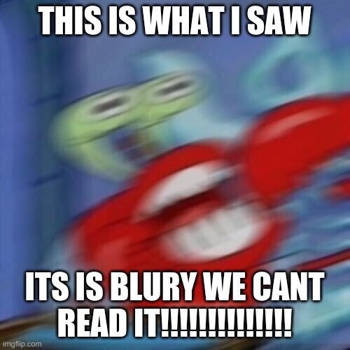 Mr krabs blur | THIS IS WHAT I SAW ITS IS BLURY WE CANT READ IT!!!!!!!!!!!!!! | image tagged in mr krabs blur | made w/ Imgflip meme maker