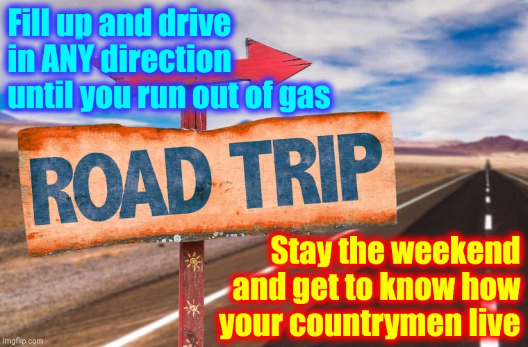 WE ARE STILL UNITED |  Fill up and drive in ANY direction until you run out of gas; Stay the weekend and get to know how your countrymen live | image tagged in road trip,memes,vacation,americans,usa,countrymen | made w/ Imgflip meme maker