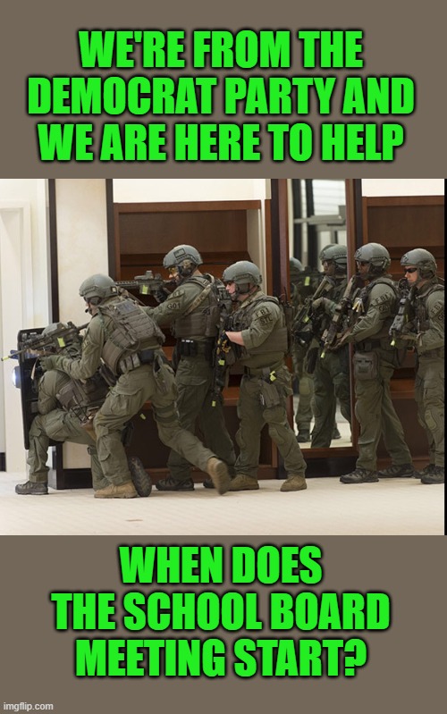 yep | WE'RE FROM THE DEMOCRAT PARTY AND WE ARE HERE TO HELP; WHEN DOES THE SCHOOL BOARD MEETING START? | image tagged in democrats,doj | made w/ Imgflip meme maker