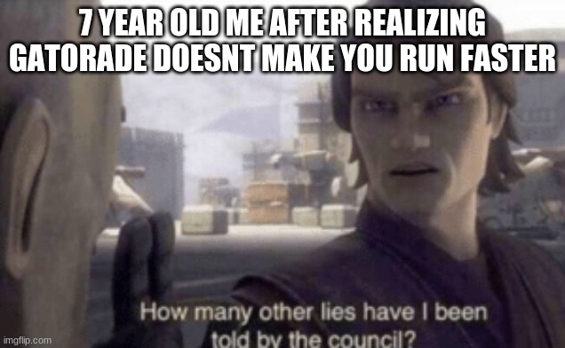 How many other lies have i been told by the council | 7 YEAR OLD ME AFTER REALIZING GATORADE DOESNT MAKE YOU RUN FASTER | image tagged in how many other lies have i been told by the council | made w/ Imgflip meme maker