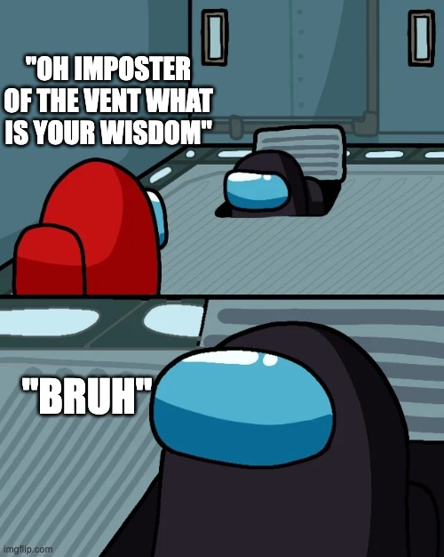 is he not the impostor????? | "OH IMPOSTER OF THE VENT WHAT IS YOUR WISDOM"; "BRUH" | image tagged in impostor of the vent,impostor | made w/ Imgflip meme maker