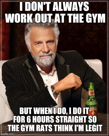 The Most Interesting Man In The World Meme | I DON'T ALWAYS WORK OUT AT THE GYM BUT WHEN I DO, I DO IT FOR 6 HOURS STRAIGHT SO THE GYM RATS THINK I'M LEGIT | image tagged in memes,the most interesting man in the world | made w/ Imgflip meme maker