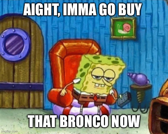 ight imma head out blank | AIGHT, IMMA GO BUY; THAT BRONCO NOW | image tagged in ight imma head out blank | made w/ Imgflip meme maker